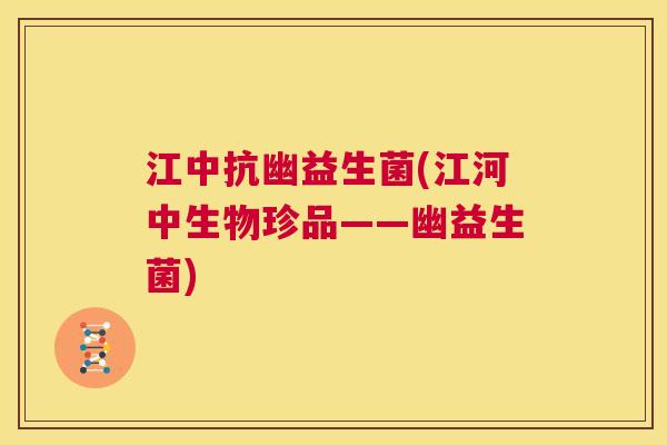 江中抗幽益生菌(江河中生物珍品——幽益生菌)