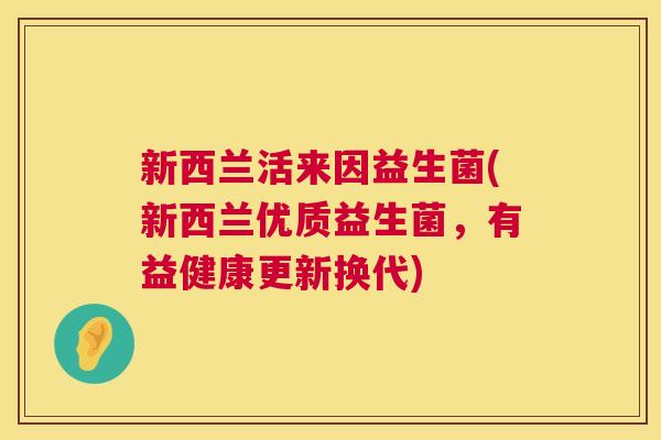 新西兰活来因益生菌(新西兰优质益生菌，有益健康更新换代)