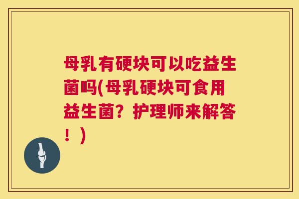 母乳有硬块可以吃益生菌吗(母乳硬块可食用益生菌？护理师来解答！)