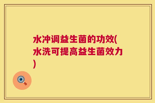 水冲调益生菌的功效(水洗可提高益生菌效力)