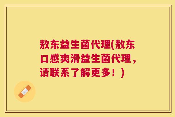 敖东益生菌代理(敖东口感爽滑益生菌代理，请联系了解更多！)