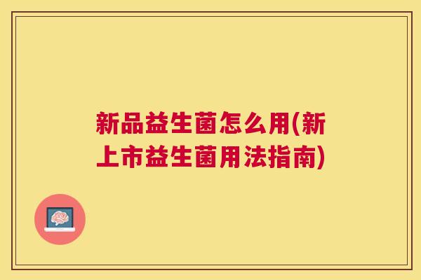 新品益生菌怎么用(新上市益生菌用法指南)