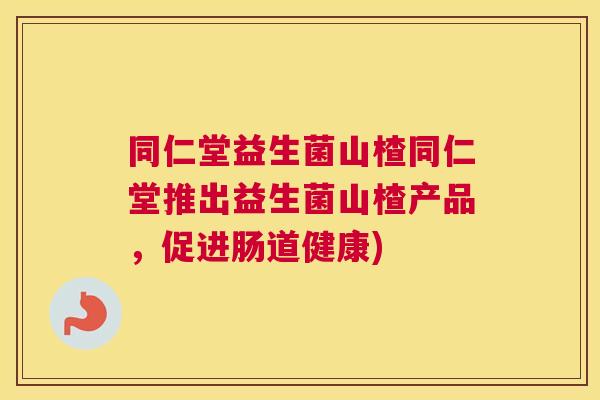 同仁堂益生菌山楂同仁堂推出益生菌山楂产品，促进肠道健康)