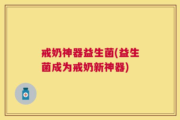 戒奶神器益生菌(益生菌成为戒奶新神器)