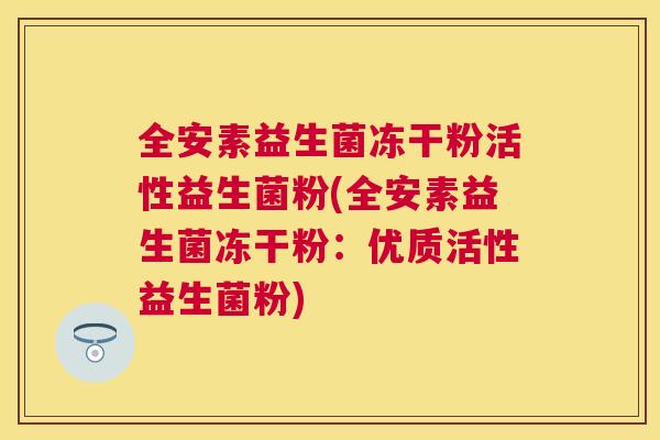 全安素益生菌冻干粉活性益生菌粉(全安素益生菌冻干粉：优质活性益生菌粉)