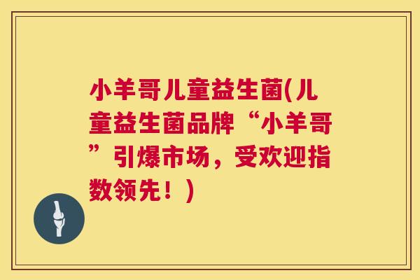 小羊哥儿童益生菌(儿童益生菌品牌“小羊哥”引爆市场，受欢迎指数领先！)