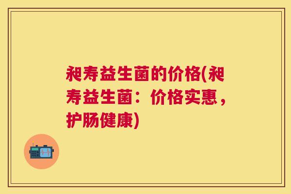 昶寿益生菌的价格(昶寿益生菌：价格实惠，护肠健康)