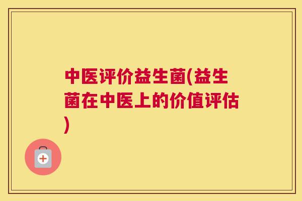 中医评价益生菌(益生菌在中医上的价值评估)