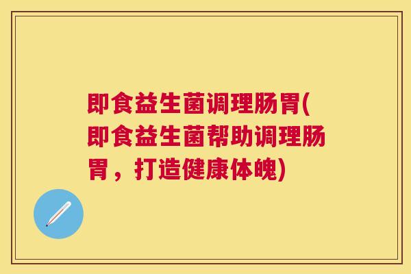 即食益生菌调理肠胃(即食益生菌帮助调理肠胃，打造健康体魄)
