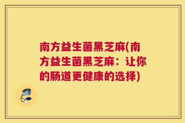 南方益生菌黑芝麻(南方益生菌黑芝麻：让你的肠道更健康的选择)