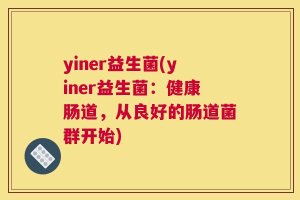 yiner益生菌(yiner益生菌：健康肠道，从良好的肠道菌群开始)