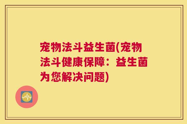 宠物法斗益生菌(宠物法斗健康保障：益生菌为您解决问题)