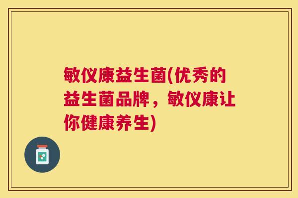 敏仪康益生菌(优秀的益生菌品牌，敏仪康让你健康养生)