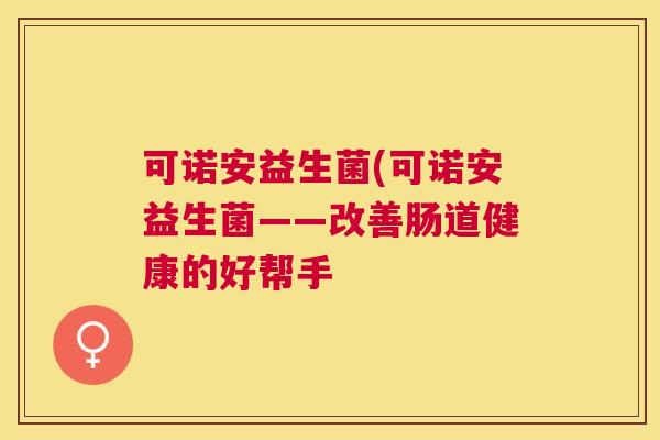可诺安益生菌(可诺安益生菌——改善肠道健康的好帮手