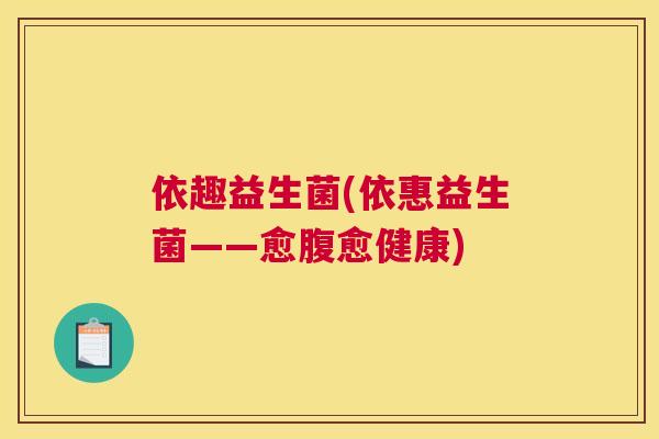 依趣益生菌(依惠益生菌——愈腹愈健康)