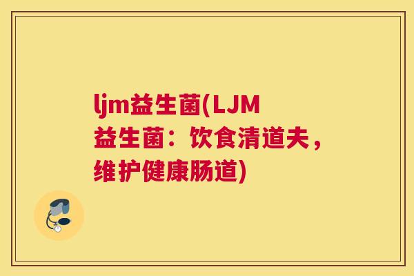 ljm益生菌(LJM益生菌：饮食清道夫，维护健康肠道)