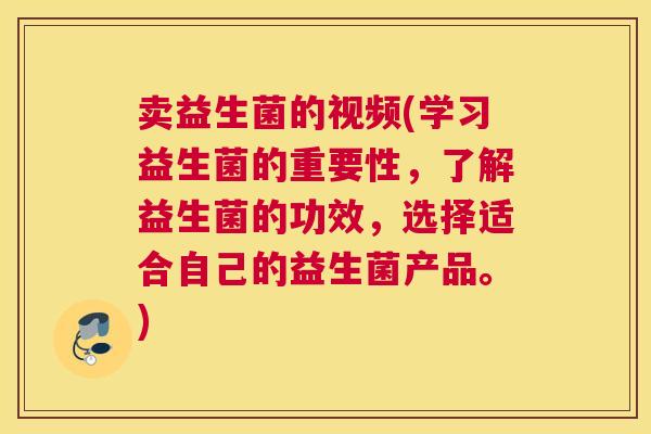卖益生菌的视频(学习益生菌的重要性，了解益生菌的功效，选择适合自己的益生菌产品。)
