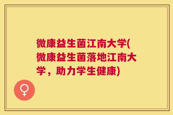 微康益生菌江南大学(微康益生菌落地江南大学，助力学生健康)