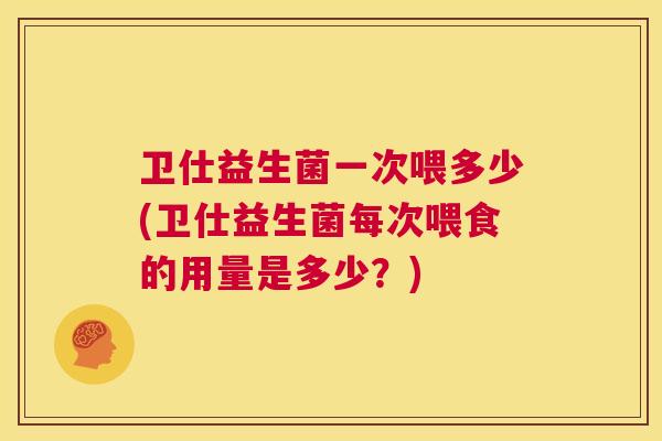卫仕益生菌一次喂多少(卫仕益生菌每次喂食的用量是多少？)