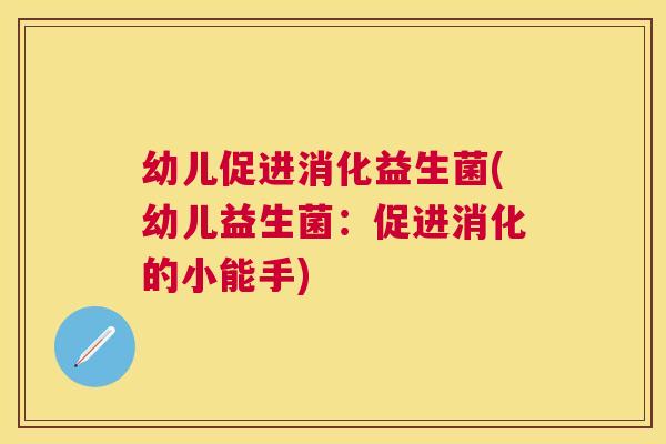 幼儿促进消化益生菌(幼儿益生菌：促进消化的小能手)