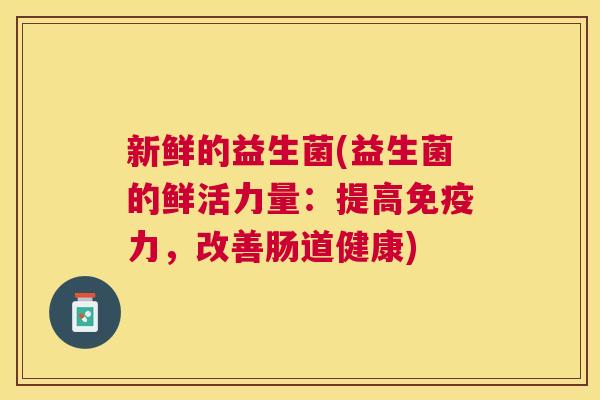 新鲜的益生菌(益生菌的鲜活力量：提高免疫力，改善肠道健康)