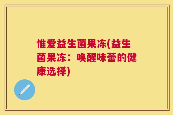 惟爱益生菌果冻(益生菌果冻：唤醒味蕾的健康选择)