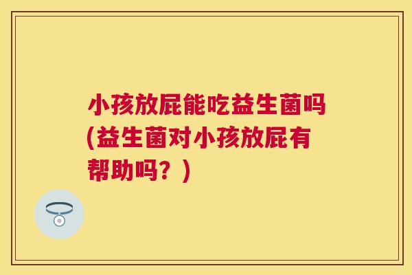小孩放屁能吃益生菌吗(益生菌对小孩放屁有帮助吗？)