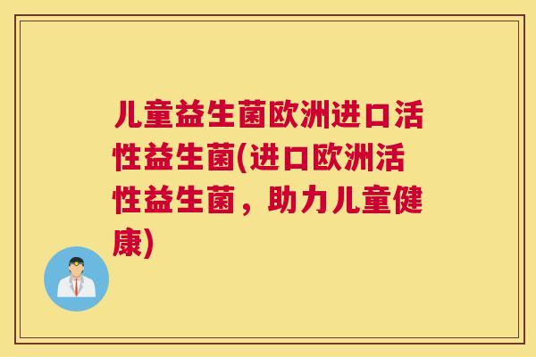 儿童益生菌欧洲进口活性益生菌(进口欧洲活性益生菌，助力儿童健康)