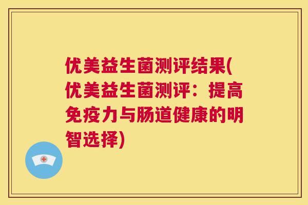 优美益生菌测评结果(优美益生菌测评：提高免疫力与肠道健康的明智选择)