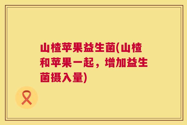 山楂苹果益生菌(山楂和苹果一起，增加益生菌摄入量)