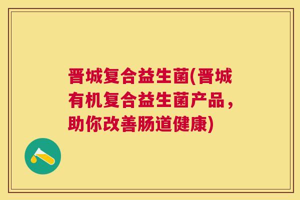 晋城复合益生菌(晋城有机复合益生菌产品，助你改善肠道健康)