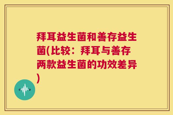 拜耳益生菌和善存益生菌(比较：拜耳与善存两款益生菌的功效差异)