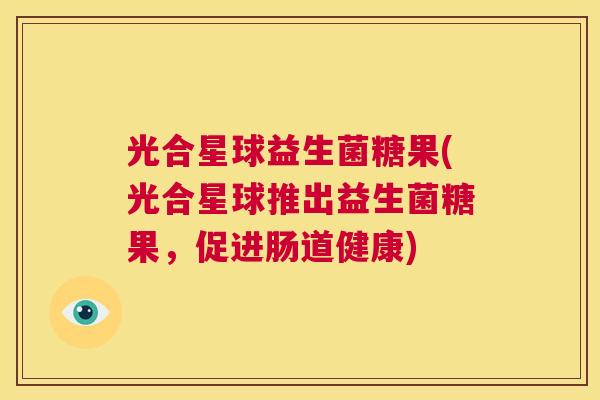 光合星球益生菌糖果(光合星球推出益生菌糖果，促进肠道健康)