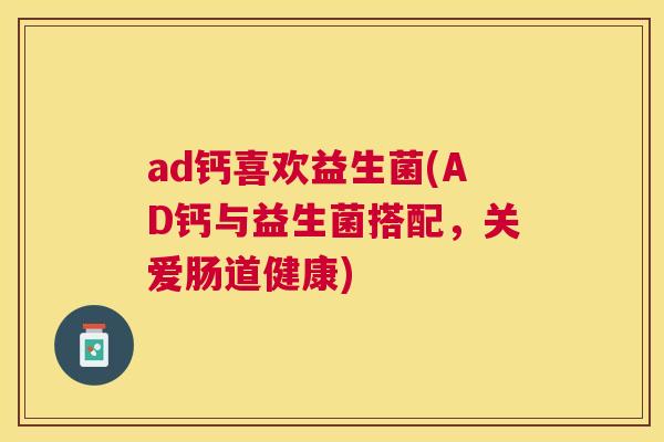ad钙喜欢益生菌(AD钙与益生菌搭配，关爱肠道健康)