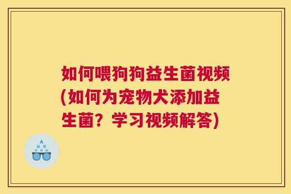 如何喂狗狗益生菌视频(如何为宠物犬添加益生菌？学习视频解答)