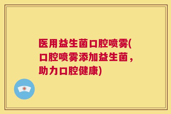 医用益生菌口腔喷雾(口腔喷雾添加益生菌，助力口腔健康)