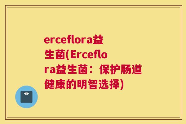 erceflora益生菌(Erceflora益生菌：保护肠道健康的明智选择)