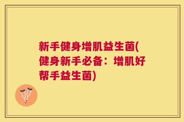 新手健身增肌益生菌(健身新手必备：增肌好帮手益生菌)