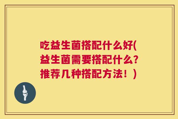 吃益生菌搭配什么好(益生菌需要搭配什么？推荐几种搭配方法！)