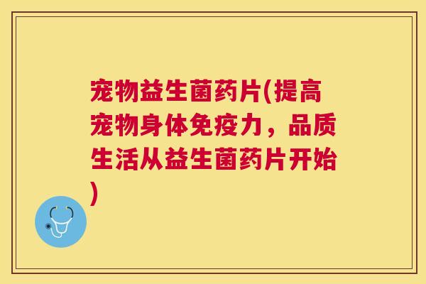 宠物益生菌药片(提高宠物身体免疫力，品质生活从益生菌药片开始)