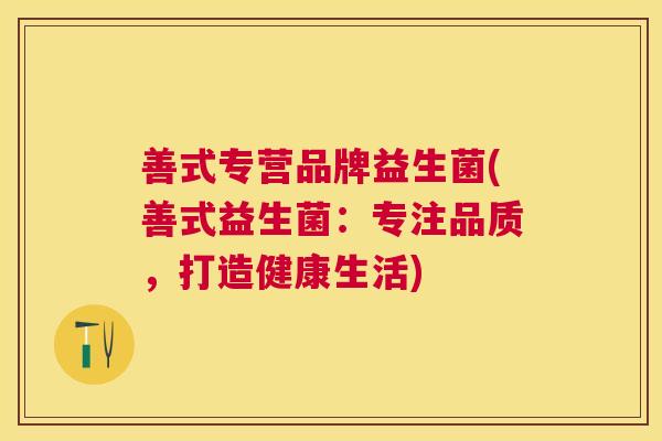 善式专营品牌益生菌(善式益生菌：专注品质，打造健康生活)
