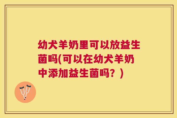 幼犬羊奶里可以放益生菌吗(可以在幼犬羊奶中添加益生菌吗？)