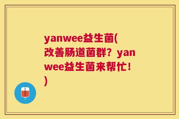 yanwee益生菌(改善肠道菌群？yanwee益生菌来帮忙！)