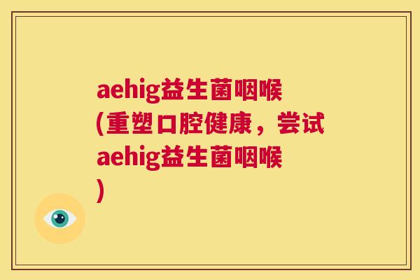 aehig益生菌咽喉(重塑口腔健康，尝试aehig益生菌咽喉)