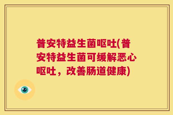 普安特益生菌呕吐(普安特益生菌可缓解恶心呕吐，改善肠道健康)