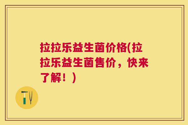 拉拉乐益生菌价格(拉拉乐益生菌售价，快来了解！)