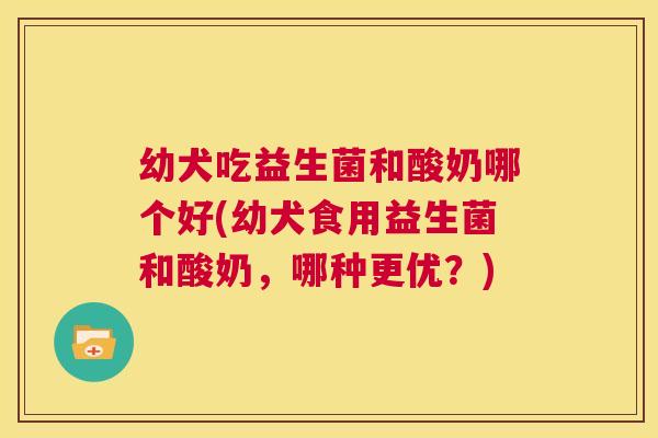 幼犬吃益生菌和酸奶哪个好(幼犬食用益生菌和酸奶，哪种更优？)