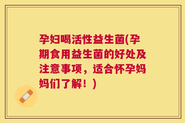 孕妇喝活性益生菌(孕期食用益生菌的好处及注意事项，适合怀孕妈妈们了解！)