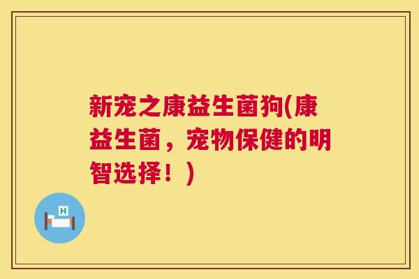 新宠之康益生菌狗(康益生菌，宠物保健的明智选择！)