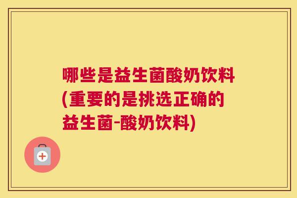 哪些是益生菌酸奶饮料(重要的是挑选正确的益生菌-酸奶饮料)